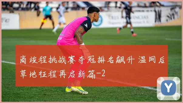 商竣程挑战赛夺冠排名飙升 温网后草地征程再启新篇