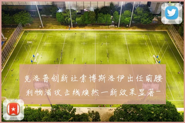 克洛普创新让索博斯洛伊出任前腰 利物浦攻击线焕然一新效果显著
