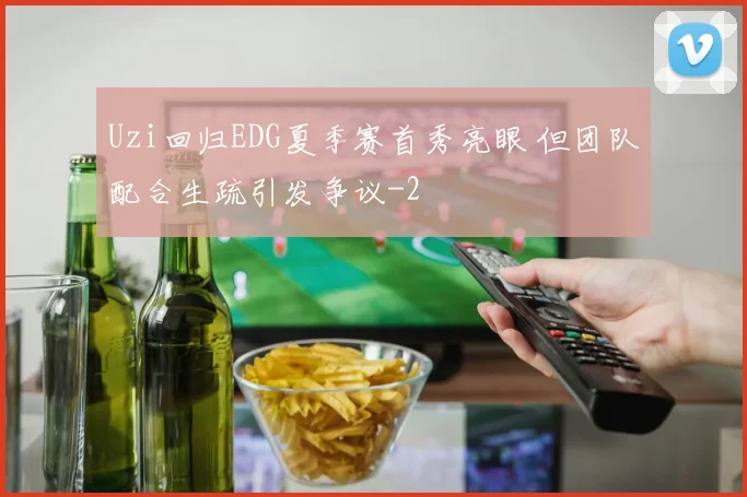 Uzi回归EDG夏季赛首秀亮眼 但团队配合生疏引发争议