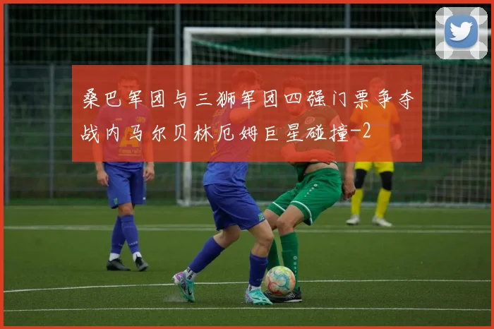 桑巴军团与三狮军团四强门票争夺战内马尔贝林厄姆巨星碰撞