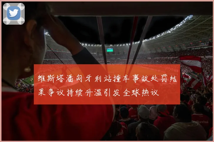 维斯塔潘匈牙利站撞车事故处罚结果争议持续升温引发全球热议