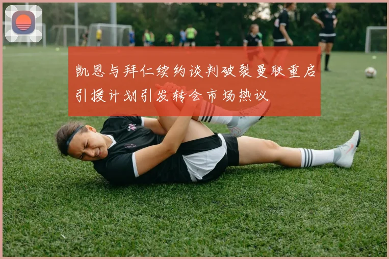 凯恩与拜仁续约谈判破裂曼联重启引援计划引发转会市场热议