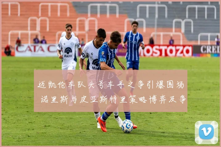 迈凯伦车队头号车手之争引爆围场 诺里斯与皮亚斯特里策略博弈及争议全面解析