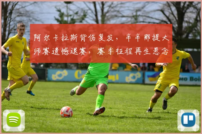 阿尔卡拉斯背伤复发，辛辛那提大师赛遗憾退赛，赛季征程再生悬念