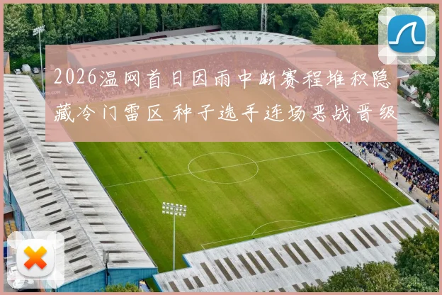 2026温网首日因雨中断赛程堆积隐藏冷门雷区 种子选手连场恶战晋级形势多维解析