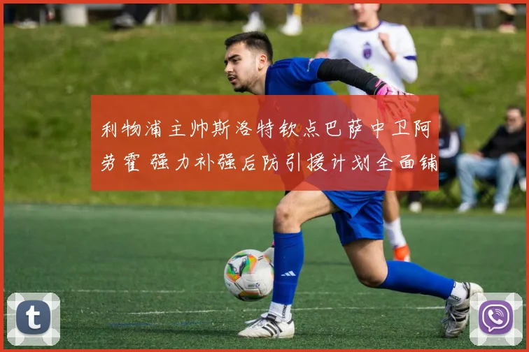 利物浦主帅斯洛特钦点巴萨中卫阿劳霍 强力补强后防引援计划全面铺开