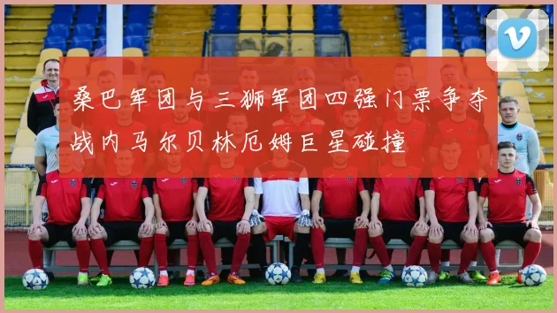 桑巴军团与三狮军团四强门票争夺战内马尔贝林厄姆巨星碰撞