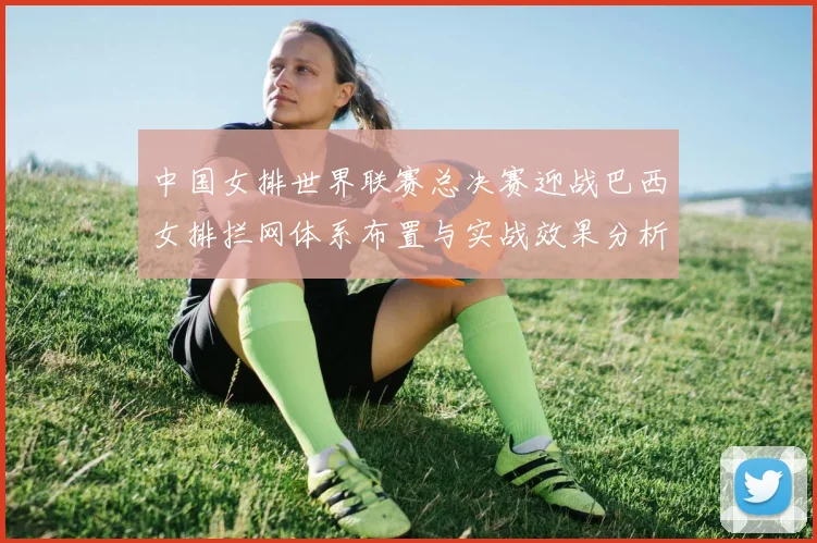 中国女排世界联赛总决赛迎战巴西女排拦网体系布置与实战效果分析