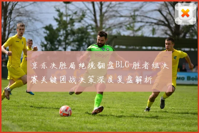 京东决胜局绝境翻盘BLG 胜者组决赛关键团战决策深度复盘解析