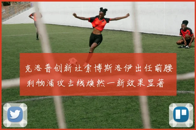 克洛普创新让索博斯洛伊出任前腰 利物浦攻击线焕然一新效果显著