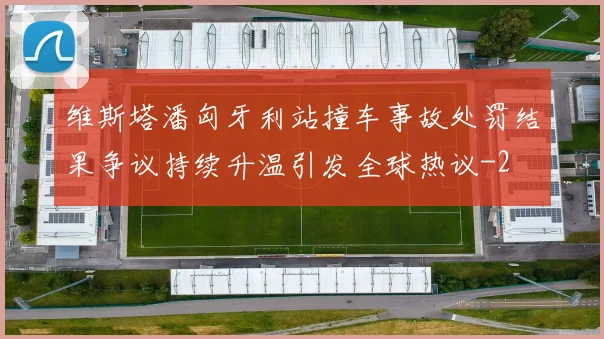 维斯塔潘匈牙利站撞车事故处罚结果争议持续升温引发全球热议