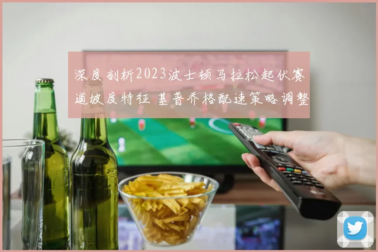 深度剖析2023波士顿马拉松起伏赛道坡度特征 基普乔格配速策略调整的成败分析