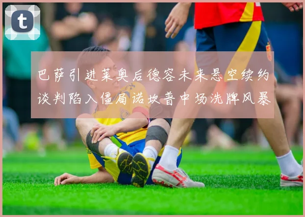 巴萨引进莱奥后德容未来悬空续约谈判陷入僵局诺坎普中场洗牌风暴迫近
