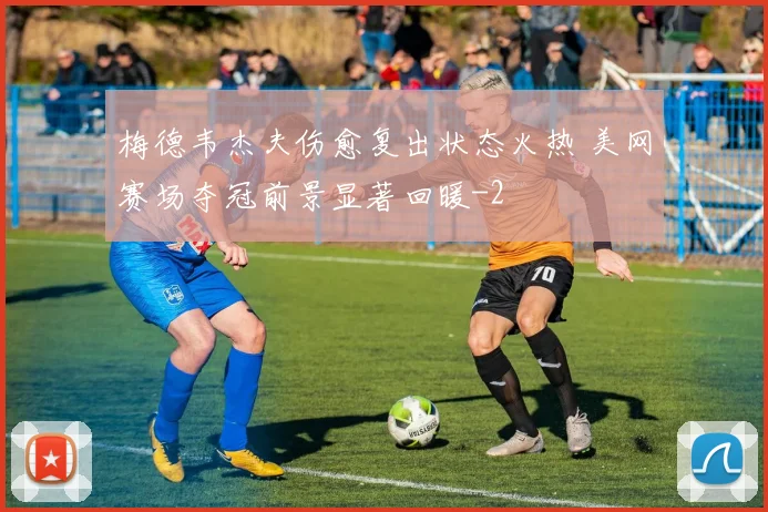 梅德韦杰夫伤愈复出状态火热 美网赛场夺冠前景显著回暖