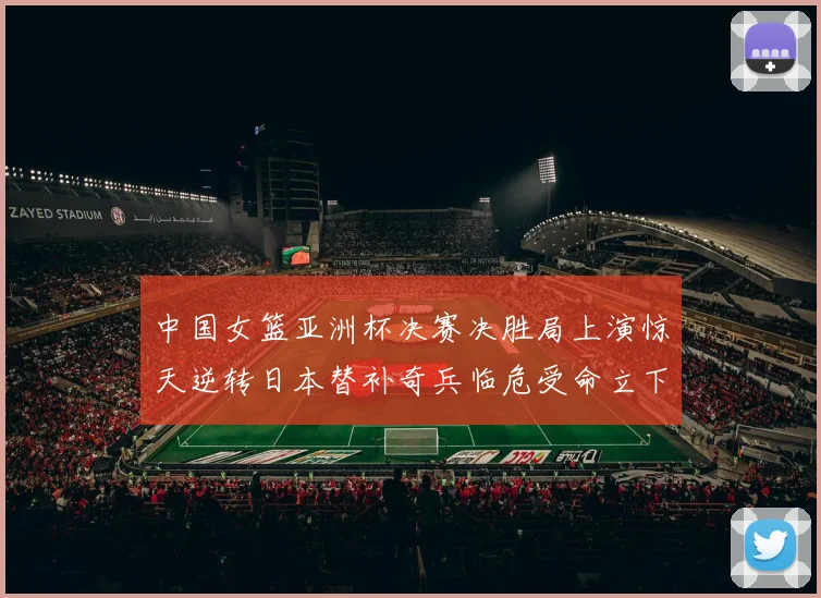 中国女篮亚洲杯决赛决胜局上演惊天逆转日本替补奇兵临危受命立下汗马功劳