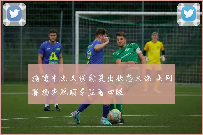 梅德韦杰夫伤愈复出状态火热 美网赛场夺冠前景显著回暖