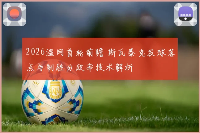 2026温网首轮前瞻 斯瓦泰克发球落点与制胜分效率技术解析