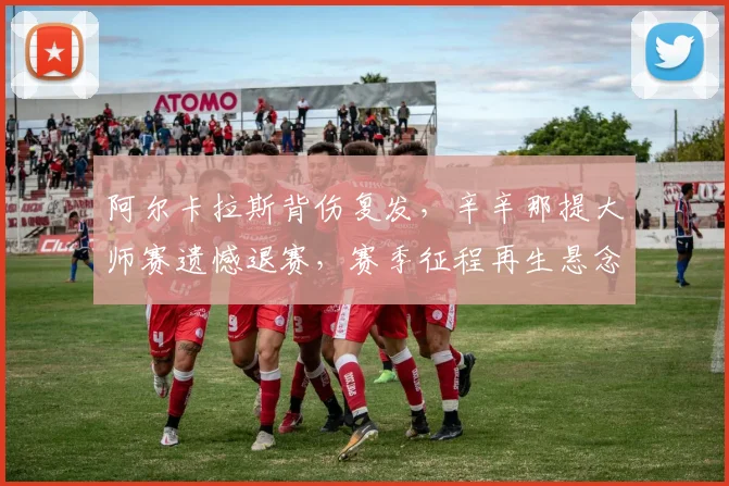 阿尔卡拉斯背伤复发，辛辛那提大师赛遗憾退赛，赛季征程再生悬念
