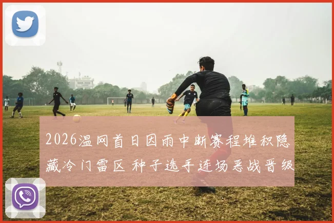 2026温网首日因雨中断赛程堆积隐藏冷门雷区 种子选手连场恶战晋级形势多维解析