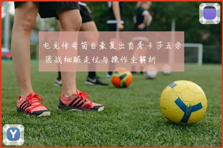 电竞传奇简自豪复出首秀卡莎五杀 团战细腻走位与操作全解析