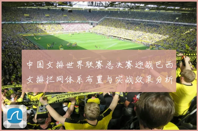 中国女排世界联赛总决赛迎战巴西女排拦网体系布置与实战效果分析