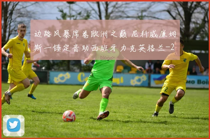 边路风暴席卷欧洲之巅 尼科威廉姆斯一锤定音助西班牙力克英格兰