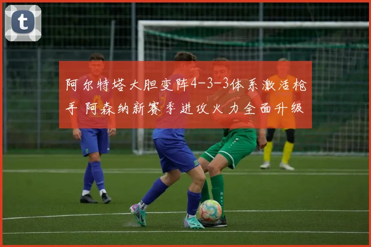 阿尔特塔大胆变阵4-3-3体系激活枪手 阿森纳新赛季进攻火力全面升级令对手胆寒