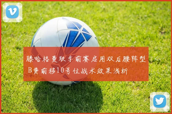 滕哈格曼联季前赛启用双后腰阵型 B费前移10号位战术效果浅析