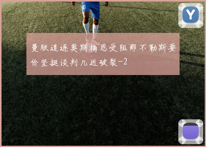 曼联追逐奥斯梅恩受阻那不勒斯要价坚挺谈判几近破裂