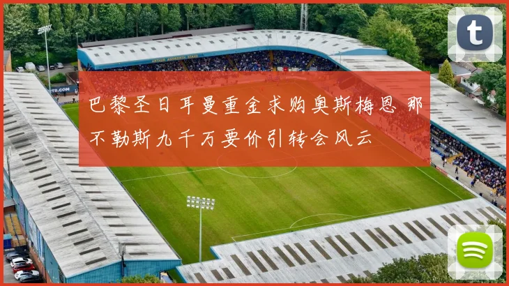 巴黎圣日耳曼重金求购奥斯梅恩 那不勒斯九千万要价引转会风云